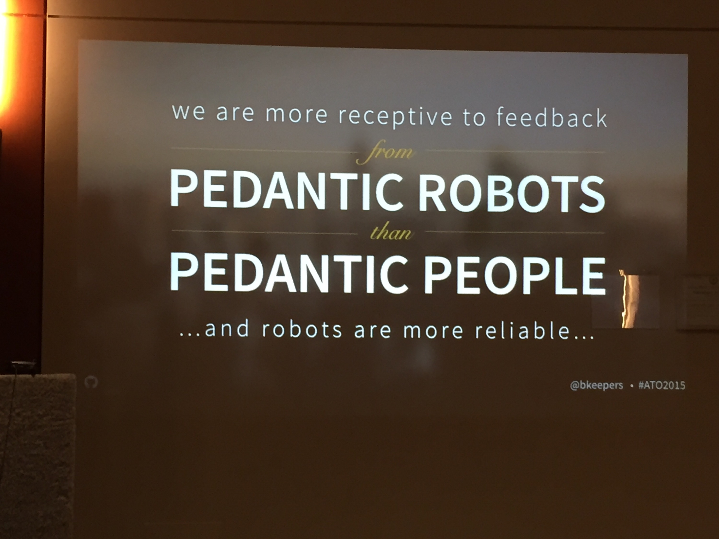 We are more receptive to feedback from pedantic robots than pedantic people ...and robots are more reliable... — Brandon Keepers